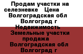 Продам участки на селезневке › Цена ­ 550 - Волгоградская обл., Волгоград г. Недвижимость » Земельные участки продажа   . Волгоградская обл.,Волгоград г.